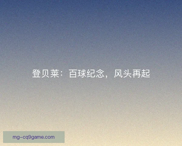 登贝莱：百球纪念，风头再起