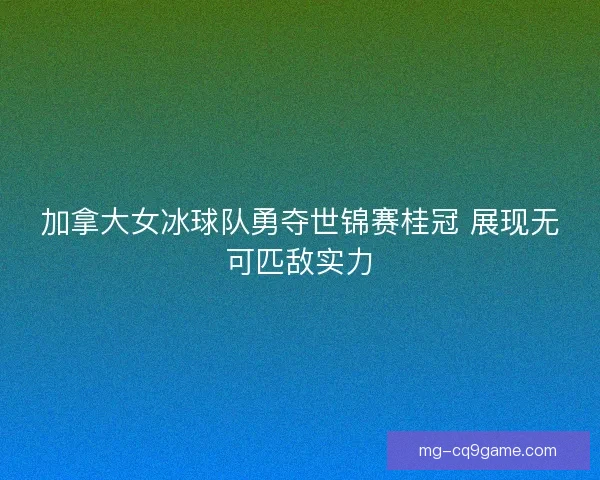 加拿大女冰球队勇夺世锦赛桂冠 展现无可匹敌实力