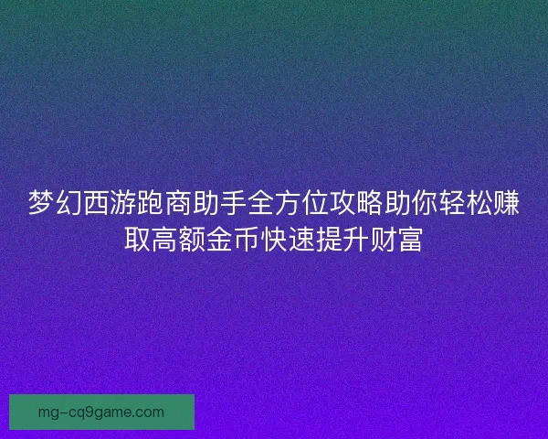 梦幻西游跑商助手全方位攻略助你轻松赚取高额金币快速提升财富