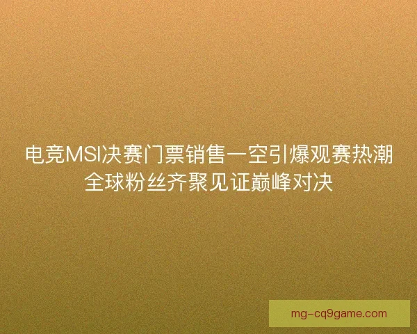 电竞MSI决赛门票销售一空引爆观赛热潮全球粉丝齐聚见证巅峰对决